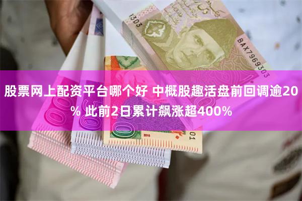 股票网上配资平台哪个好 中概股趣活盘前回调逾20% 此前2日累计飙涨超400%