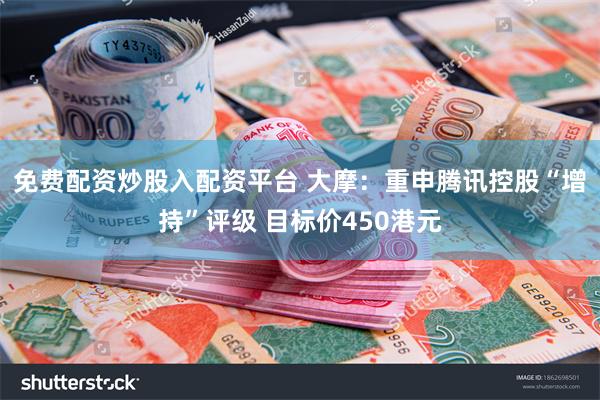 免费配资炒股入配资平台 大摩：重申腾讯控股“增持”评级 目标价450港元