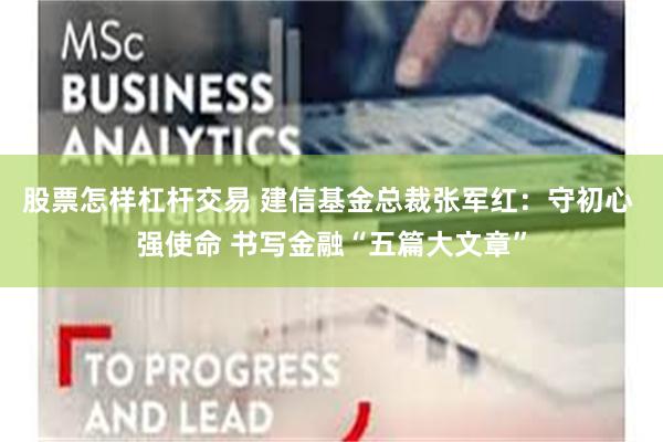 股票怎样杠杆交易 建信基金总裁张军红：守初心 强使命 书写金融“五篇大文章”