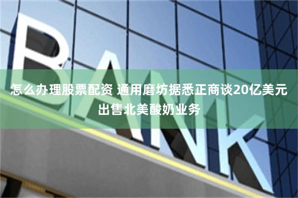 怎么办理股票配资 通用磨坊据悉正商谈20亿美元出售北美酸奶业务