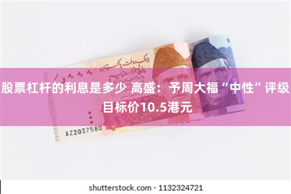 股票杠杆的利息是多少 高盛：予周大福“中性”评级 目标价10.5港元