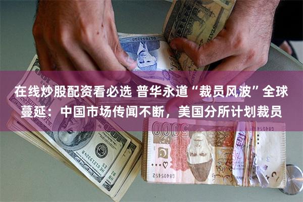 在线炒股配资看必选 普华永道“裁员风波”全球蔓延：中国市场传闻不断，美国分所计划裁员
