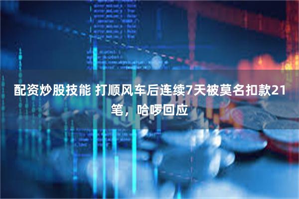 配资炒股技能 打顺风车后连续7天被莫名扣款21笔，哈啰回应
