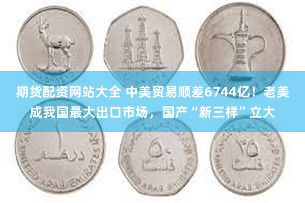 期货配资网站大全 中美贸易顺差6744亿！老美成我国最大出口市场，国产“新三样”立大