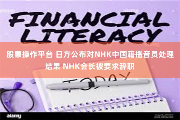 股票操作平台 日方公布对NHK中国籍播音员处理结果 NHK会长被要求辞职