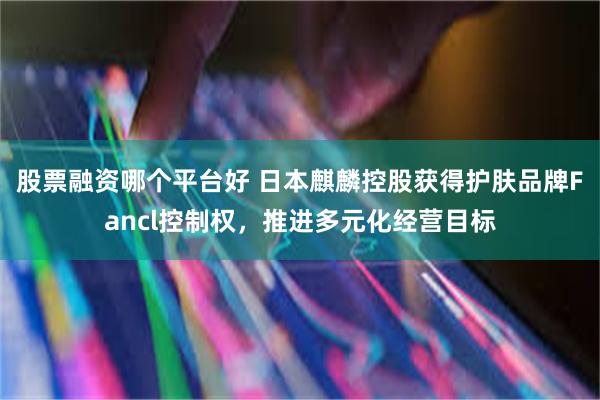 股票融资哪个平台好 日本麒麟控股获得护肤品牌Fancl控制权，推进多元化经营目标