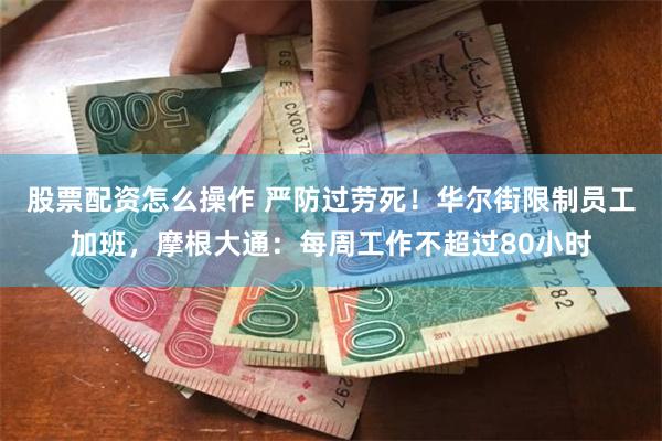 股票配资怎么操作 严防过劳死！华尔街限制员工加班，摩根大通：每周工作不超过80小时