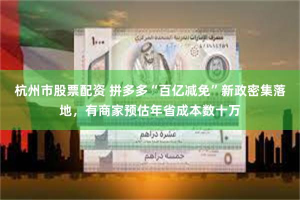 杭州市股票配资 拼多多“百亿减免”新政密集落地，有商家预估年省成本数十万