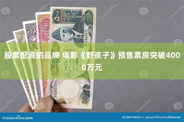 股票配资的品牌 电影《野孩子》预售票房突破4000万元