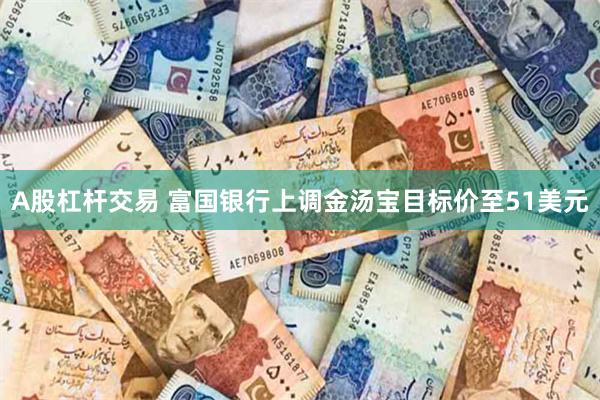 A股杠杆交易 富国银行上调金汤宝目标价至51美元