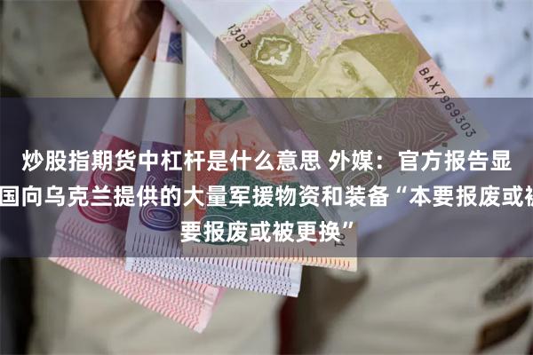 炒股指期货中杠杆是什么意思 外媒：官方报告显示，英国向乌克兰提供的大量军援物资和装备“本要报废或被更换”