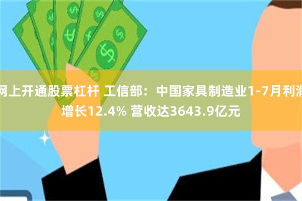 网上开通股票杠杆 工信部：中国家具制造业1-7月利润增长12.4% 营收达3643.9亿元