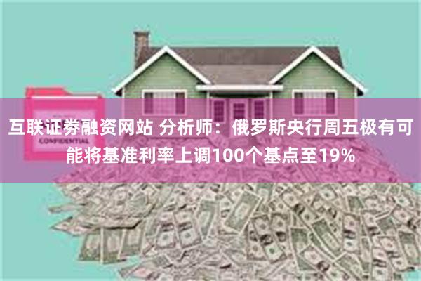 互联证劵融资网站 分析师：俄罗斯央行周五极有可能将基准利率上调100个基点至19%