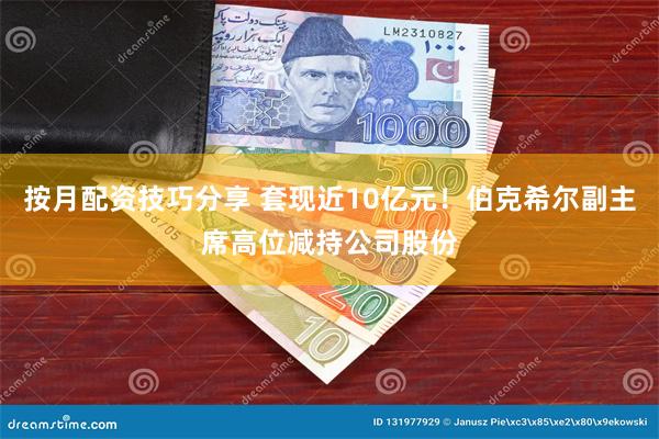 按月配资技巧分享 套现近10亿元！伯克希尔副主席高位减持公司股份