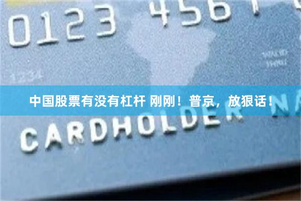 中国股票有没有杠杆 刚刚！普京，放狠话！