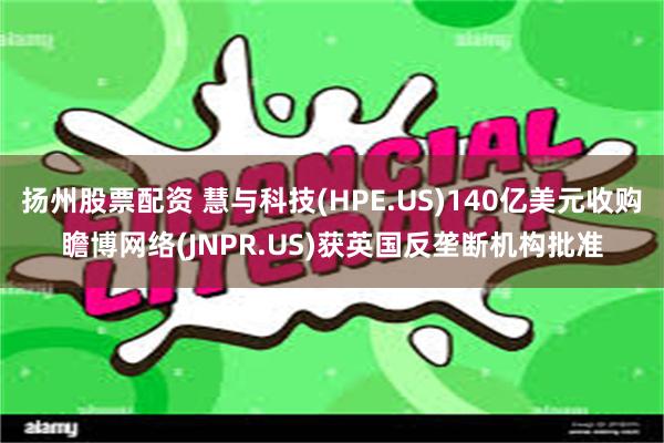 扬州股票配资 慧与科技(HPE.US)140亿美元收购瞻博网络(JNPR.US)获英国反垄断机构批准