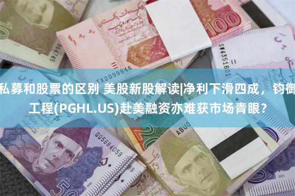 私募和股票的区别 美股新股解读|净利下滑四成，钧御工程(PGHL.US)赴美融资亦难获市场青眼？