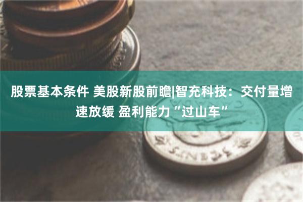 股票基本条件 美股新股前瞻|智充科技：交付量增速放缓 盈利能力“过山车”