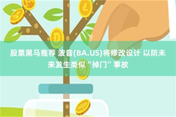 股票黑马推荐 波音(BA.US)将修改设计 以防未来发生类似“掉门”事故