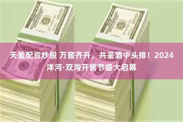 天盈配资炒股 万窖齐开，共鉴酒中头排！2024洋河·双沟开窖节盛大启幕