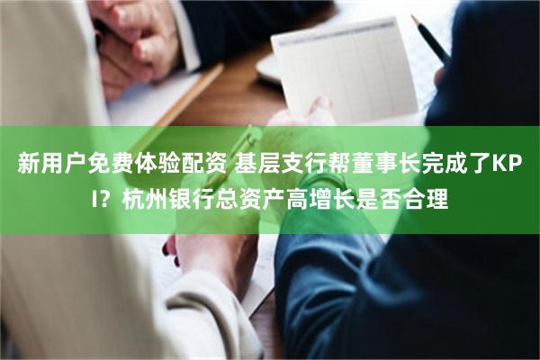 新用户免费体验配资 基层支行帮董事长完成了KPI？杭州银行总资产高增长是否合理