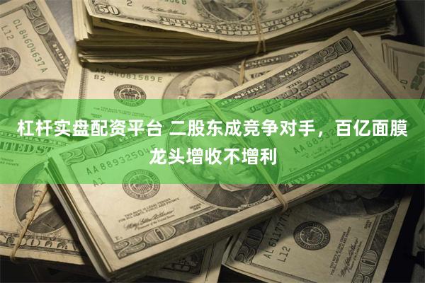 杠杆实盘配资平台 二股东成竞争对手，百亿面膜龙头增收不增利