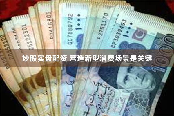 炒股实盘配资 营造新型消费场景是关键