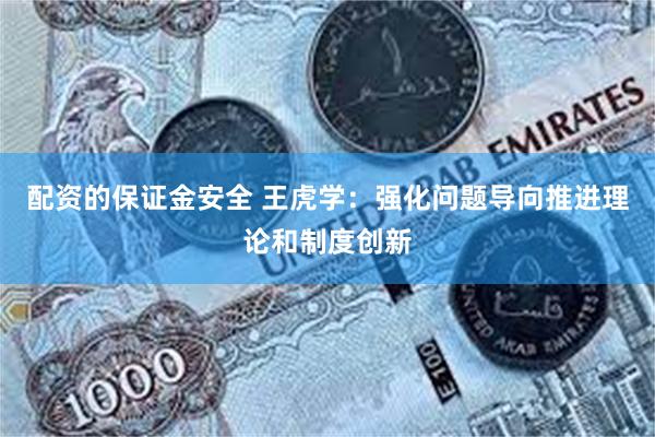 配资的保证金安全 王虎学：强化问题导向推进理论和制度创新