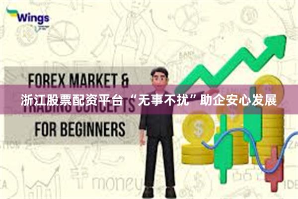 浙江股票配资平台 “无事不扰”助企安心发展