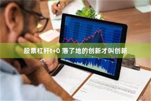 股票杠杆t+0 落了地的创新才叫创新
