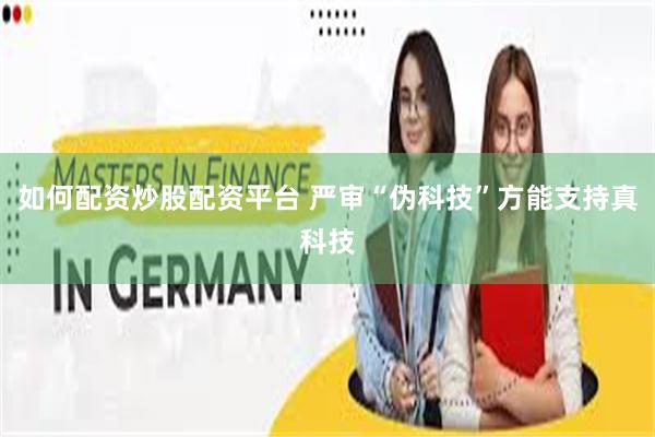 如何配资炒股配资平台 严审“伪科技”方能支持真科技