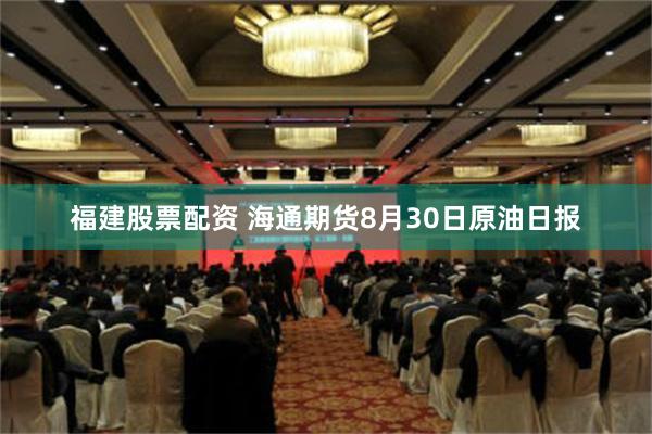 福建股票配资 海通期货8月30日原油日报