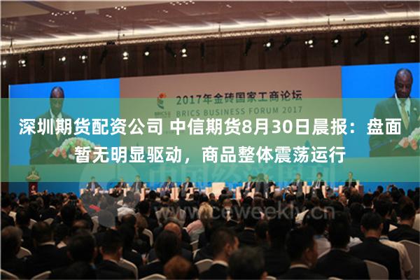 深圳期货配资公司 中信期货8月30日晨报：盘面暂无明显驱动，商品整体震荡运行