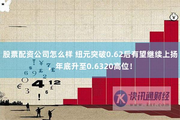股票配资公司怎么样 纽元突破0.62后有望继续上扬，年底升至0.6320高位！