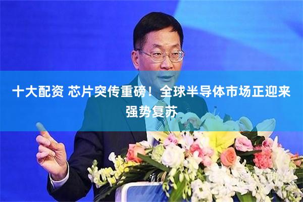 十大配资 芯片突传重磅！全球半导体市场正迎来强势复苏