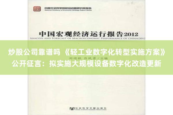 炒股公司靠谱吗 《轻工业数字化转型实施方案》公开征言：拟实施大规模设备数字化改造更新