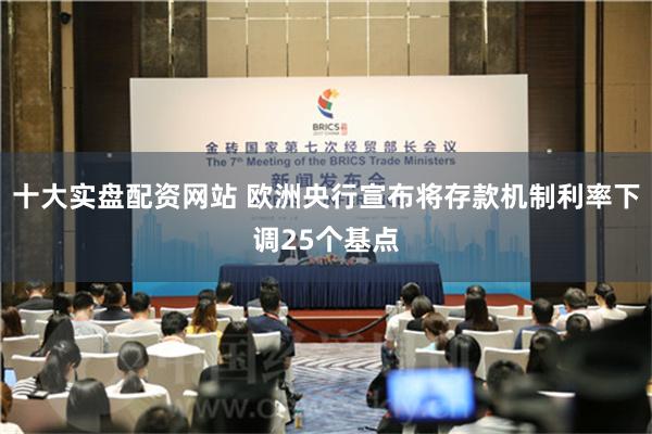 十大实盘配资网站 欧洲央行宣布将存款机制利率下调25个基点