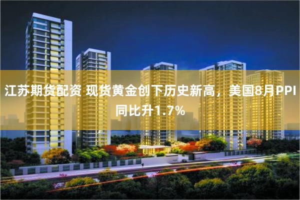 江苏期货配资 现货黄金创下历史新高，美国8月PPI同比升1.7%