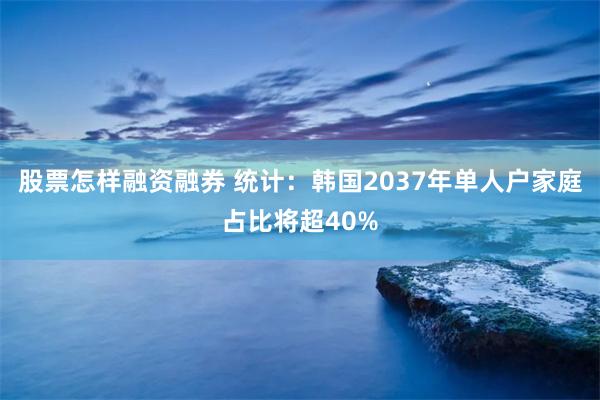股票怎样融资融券 统计：韩国2037年单人户家庭占比将超40%