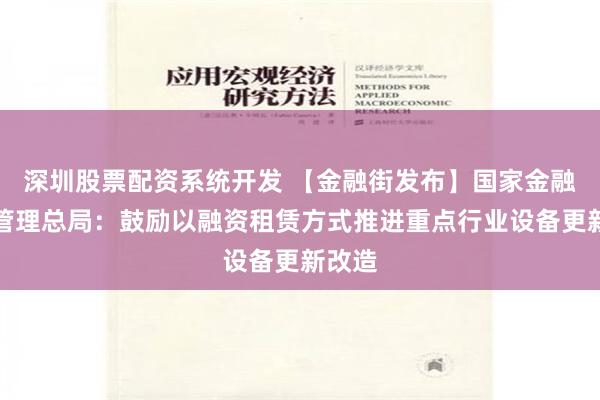 深圳股票配资系统开发 【金融街发布】国家金融监督管理总局：鼓励以融资租赁方式推进重点行业设备更新改造