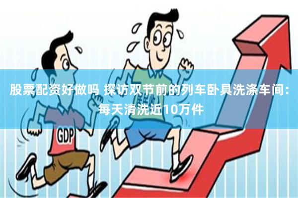 股票配资好做吗 探访双节前的列车卧具洗涤车间： 每天清洗近10万件