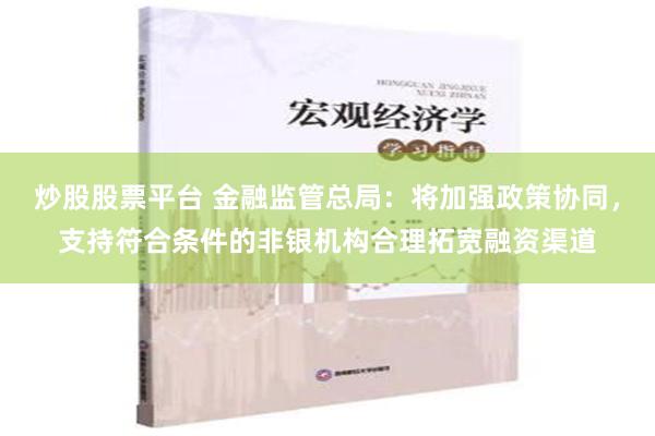 炒股股票平台 金融监管总局：将加强政策协同，支持符合条件的非银机构合理拓宽融资渠道