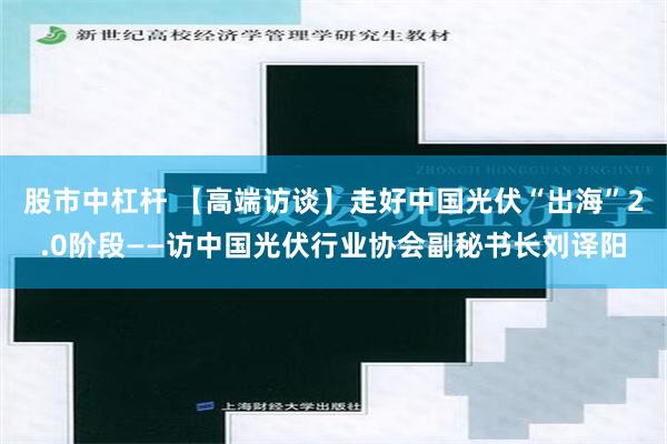 股市中杠杆 【高端访谈】走好中国光伏“出海”2.0阶段——访中国光伏行业协会副秘书长刘译阳