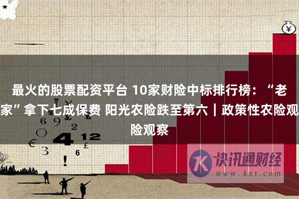 最火的股票配资平台 10家财险中标排行榜：“老三家”拿下七成保费 阳光农险跌至第六｜政策性农险观察