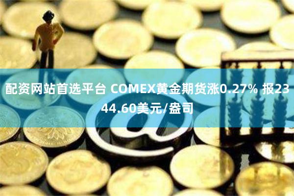 配资网站首选平台 COMEX黄金期货涨0.27% 报2344.60美元/盎司