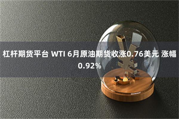 杠杆期货平台 WTI 6月原油期货收涨0.76美元 涨幅0.92%