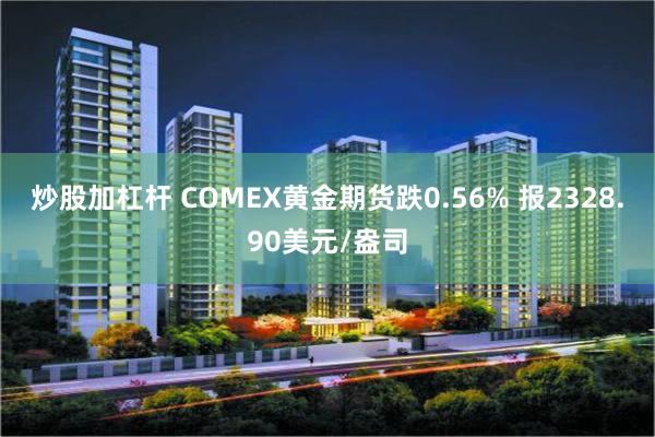 炒股加杠杆 COMEX黄金期货跌0.56% 报2328.90美元/盎司