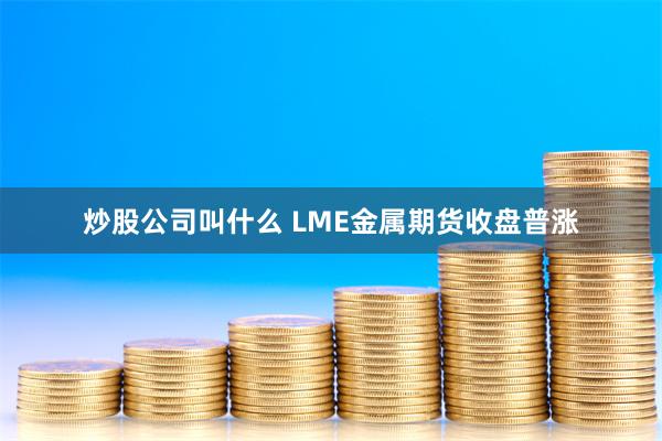 炒股公司叫什么 LME金属期货收盘普涨