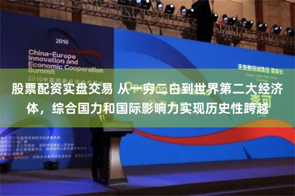 股票配资实盘交易 从一穷二白到世界第二大经济体，综合国力和国际影响力实现历史性跨越