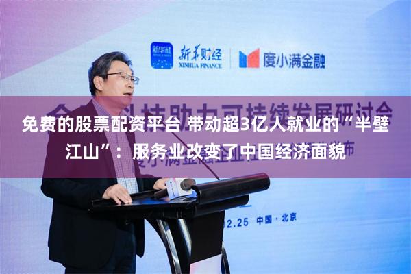 免费的股票配资平台 带动超3亿人就业的“半壁江山”：服务业改变了中国经济面貌